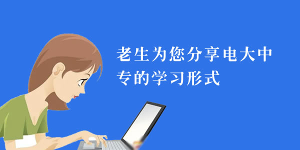 老生为您分享电大中专的学习形式