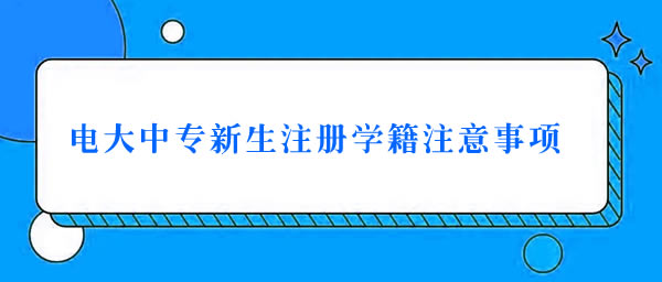 电大中专新生注册学籍注意事项