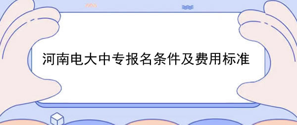 河南电大中专报名条件及费用标准