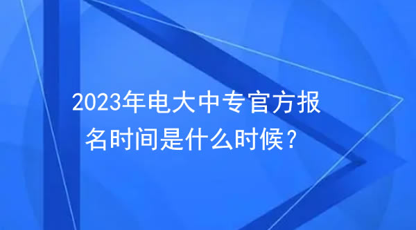 2023年电大中专官方报名时间是什么时候？