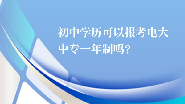 初中学历可以报考电大中专一年制吗？