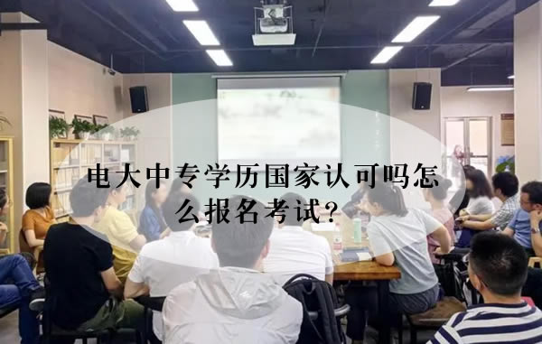 电大中专学历国家认可吗怎么报名考试？