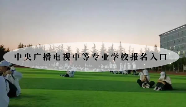 中央广播电视中等专业学校报名入口是哪个