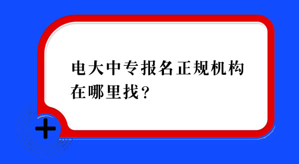 电大中专报名正规机构在哪里找