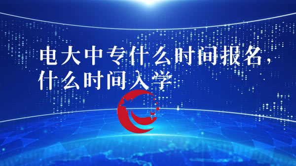 电大中专什么时间报名，什么时间入学