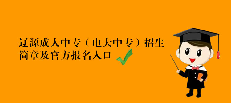 辽源成人中专（电大中专）招生简章及官方报名入口
