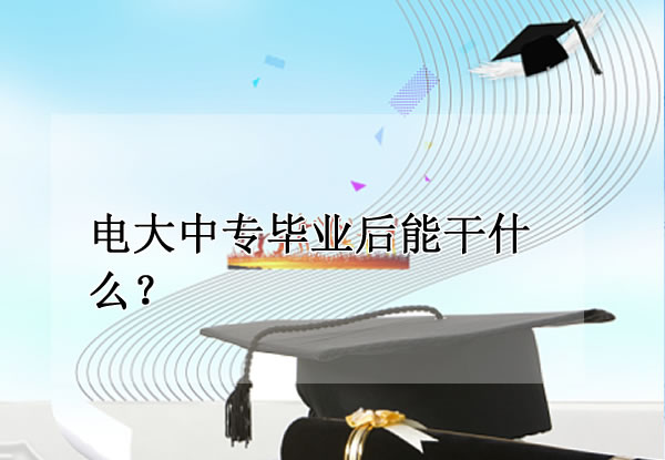 电大中专毕业后能干什么